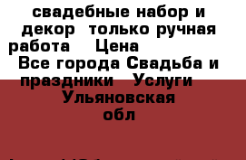 свадебные набор и декор (только ручная работа) › Цена ­ 3000-4000 - Все города Свадьба и праздники » Услуги   . Ульяновская обл.